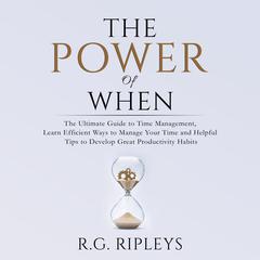 The Power of When: The Ultimate Guide to Time Management, Learn Efficient Ways to Manage Your Time and Helpful Tips  to Develop Great Productivity Habits Audiobook, by R.G. Ripleys