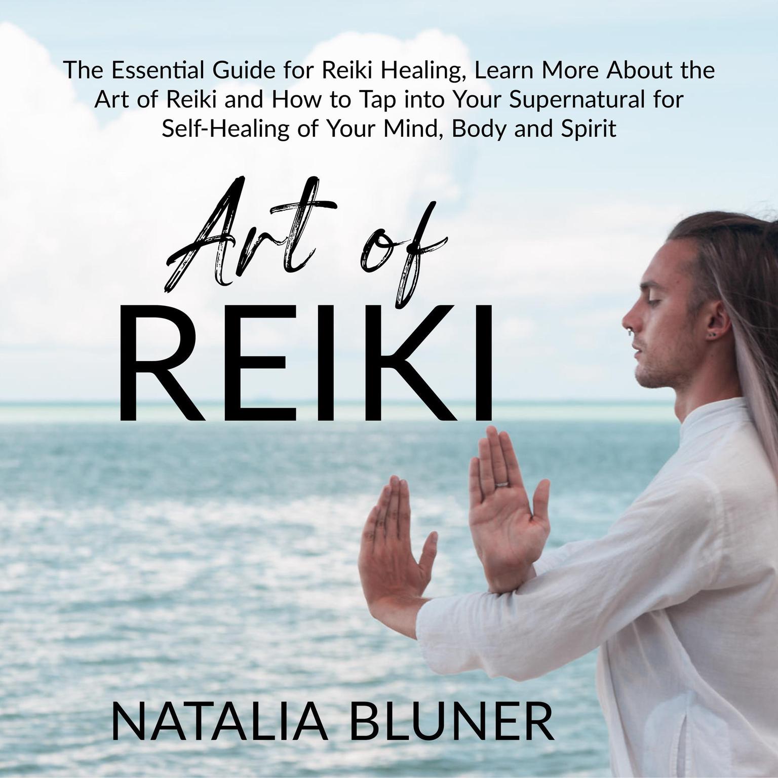 The Art of Reiki: The Essential Guide for Reiki Healing, Learn More About the Art of Angelic Reiki and How to Tap into Your Supernatural for Self-Healing of Your Mind, Body and Spirit Audiobook, by Natalia Bluner