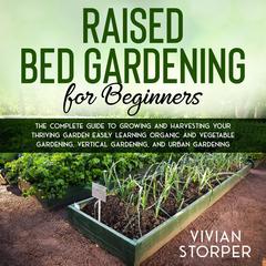 Raised Bed Gardening for Beginners: The Complete Guide to Growing and Harvesting Your Thriving Garden Easily Learning Organic and Vegetable Gardening, Vertical Gardening, and Urban Gardening Audiobook, by Vivian Storper