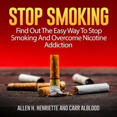 Stop Smoking: Find Out The Easy Way To Stop Smoking And Overcome Nicotine Addiction Audiobook, by Allen H. Henriette, Carr Alblood