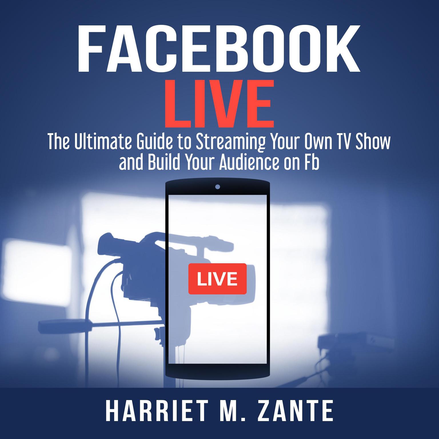 Facebook Live: The Ultimate Guide to Streaming Your Own TV Show and Build Your Audience on Fb Audiobook, by Harriet M. Zante