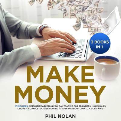 Make Money 3 Books in 1: It includes: Network Marketing Pro, Day Trading for Beginners, Make Money Online - A Complete Crash Course to turn your Laptop into a Gold Mine! Audiobook, by Phil Nolan