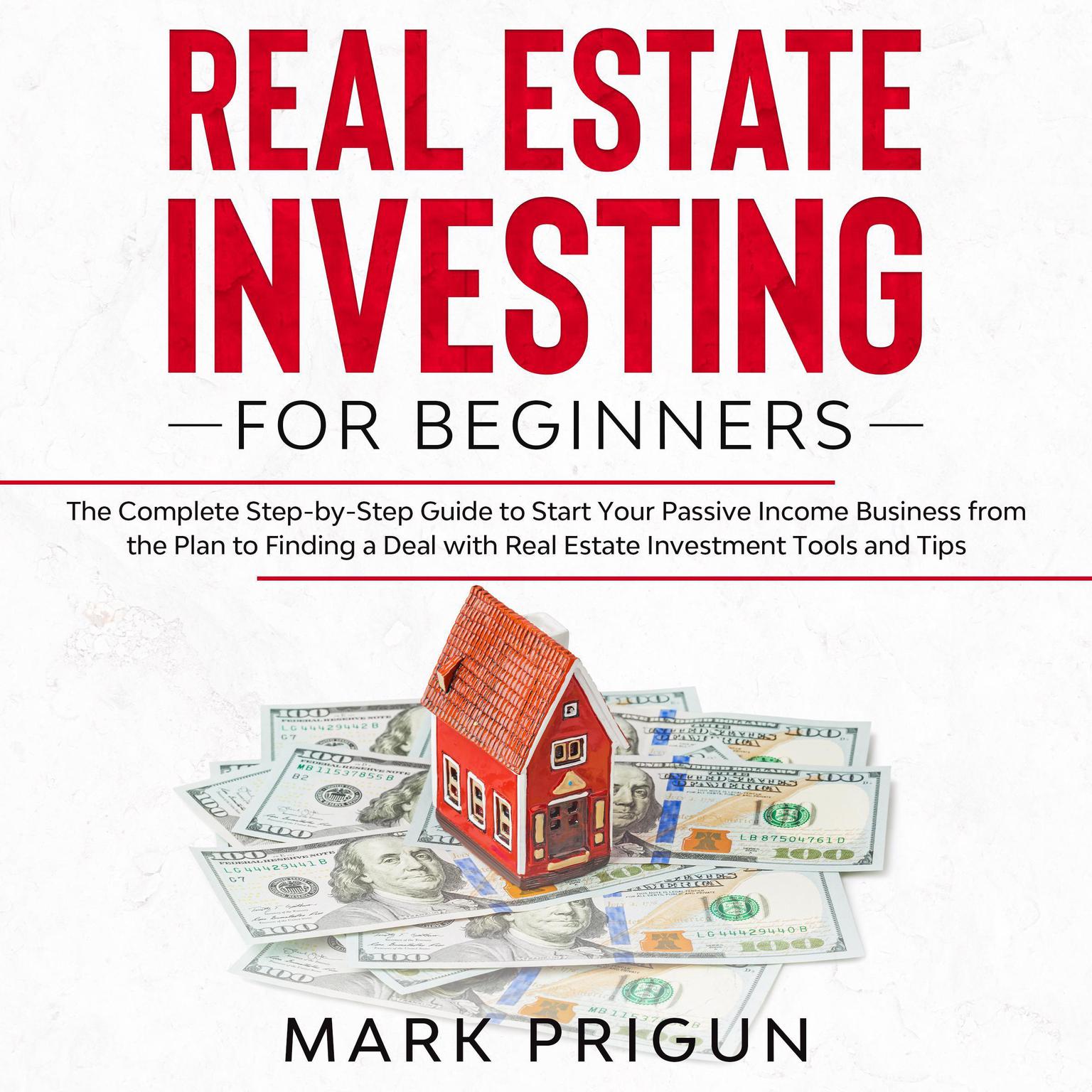 Real Estate Investing for Beginners: The Complete Step-by-Step Guide to Start Your Passive Income Business from the Plan to Finding a Deal with Real Estate Investment Tools and Tips Audiobook, by Mark Prigun