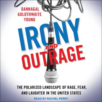 Irony and Outrage: The Polarized Landscape of Rage, Fear, and Laughter in the United States Audiobook, by Dannagal Goldthwaite Young
