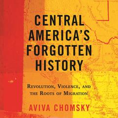 Central America's Forgotten History: Revolution, Violence, and the Roots of Migration Audiobook, by Aviva Chomsky