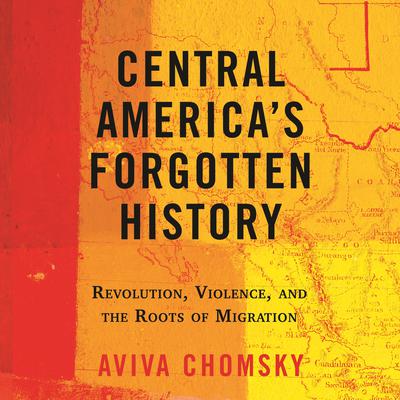 Central America's Forgotten History: Revolution, Violence, and the Roots of Migration Audiobook, by 