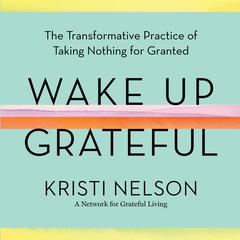 Wake Up Grateful: The Transformative Practice of Taking Nothing for Granted Audiobook, by Kristi Nelson