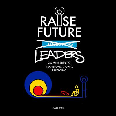 Raise Future Leaders - 3 Simple Steps to Transformational Parenting Audiobook, by Jules Hare