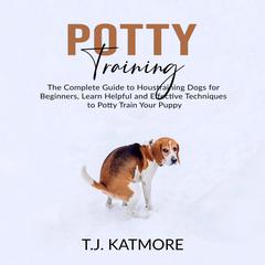Potty Training: The Complete Guide to Houstraining Dogs for Beginners, Learn Helpful and Effective Techniques to Potty Train Your Puppy Audiobook, by T.J. Katmore