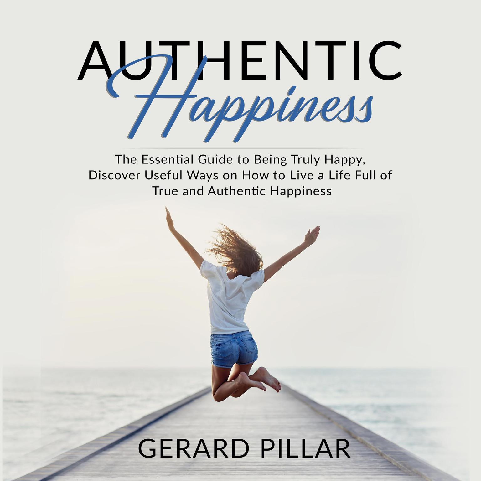 Authentic Happiness: The Essential Guide to Being Truly Happy, Discover Useful Ways on How to Live a Life Full of True and Authentic Happiness Audiobook, by Gerard Pillar