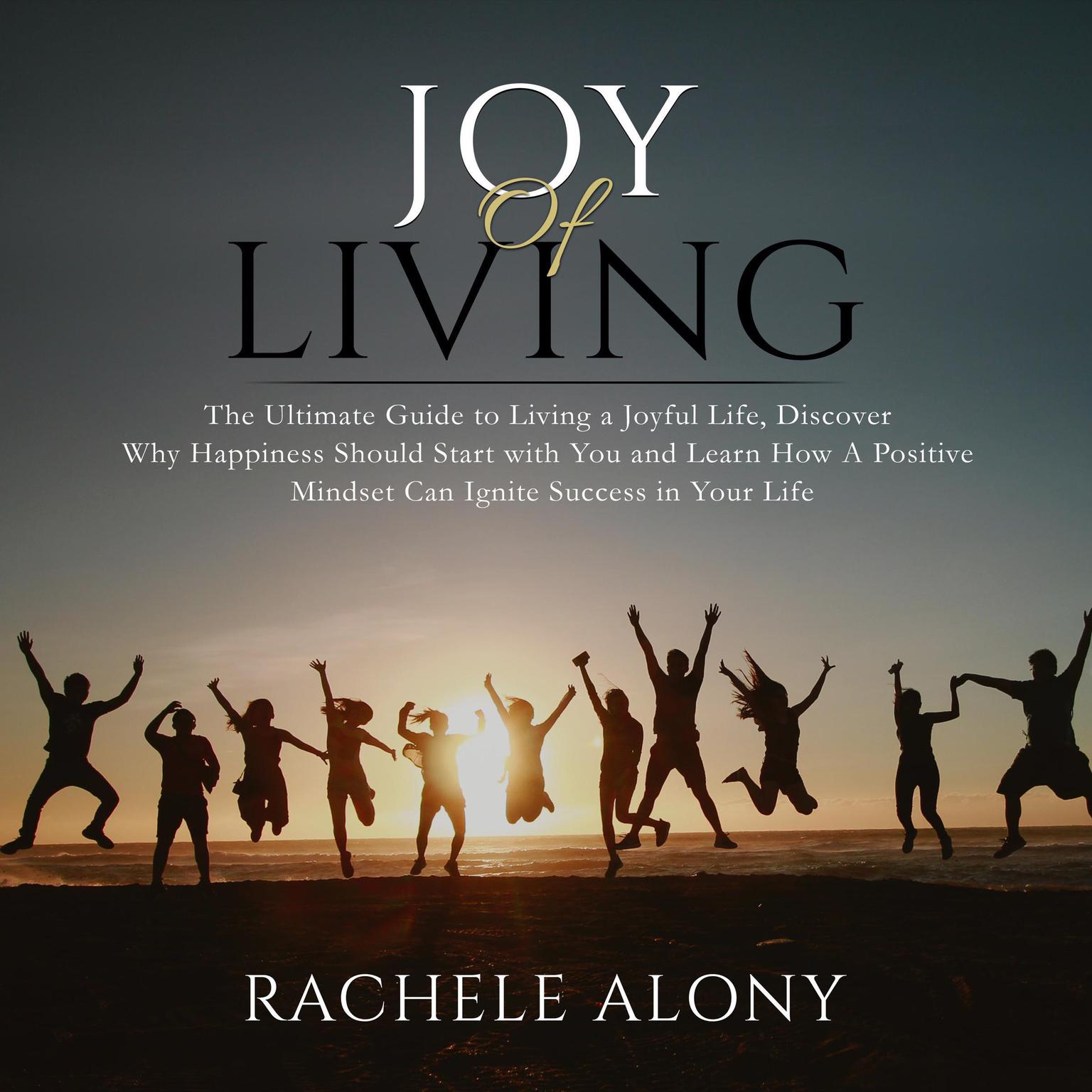 Joy of Living: The Ultimate Guide to Living a Joyful Life, Discover Why Happiness Should Start with You and Learn How A Positive Mindset Can Ignite Success in Your Life Audiobook, by Rachele Alony