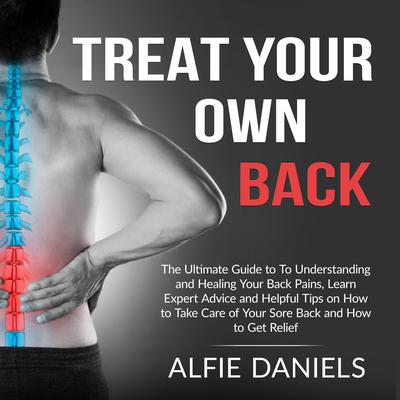 Treat Your Own Back: The Ultimate Guide to To Understanding and Healing Your Back Pains, Learn Expert Advice and Helpful Tips on How to Take Care of Your Sore Back and How to Get Relief  Audiobook, by Alfie Daniels