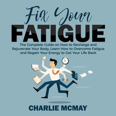 Fix Your Fatigue: The Complete Guide on How to Recharge and Rejuvenate Your Body, Learn How to Overcome Fatigue and Regain Your Energy to Get Your Life Back Audiobook, by Charlie McMay