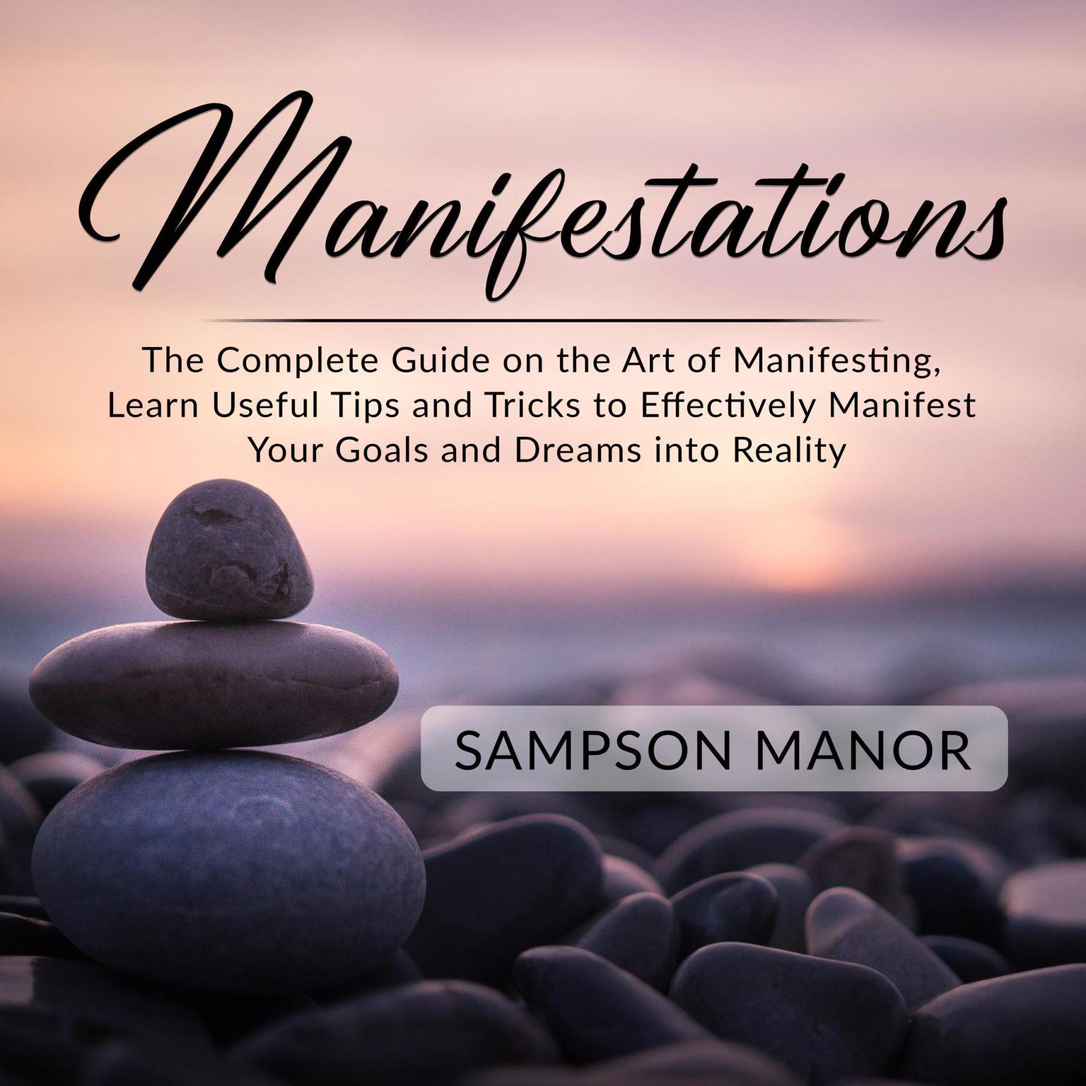 Manifestations: The Complete Guide on the Art of Manifesting, Learn Useful Tips and Tricks to Effectively Manifest Your Goals and Dreams into Reality Audiobook, by Sampson Manor