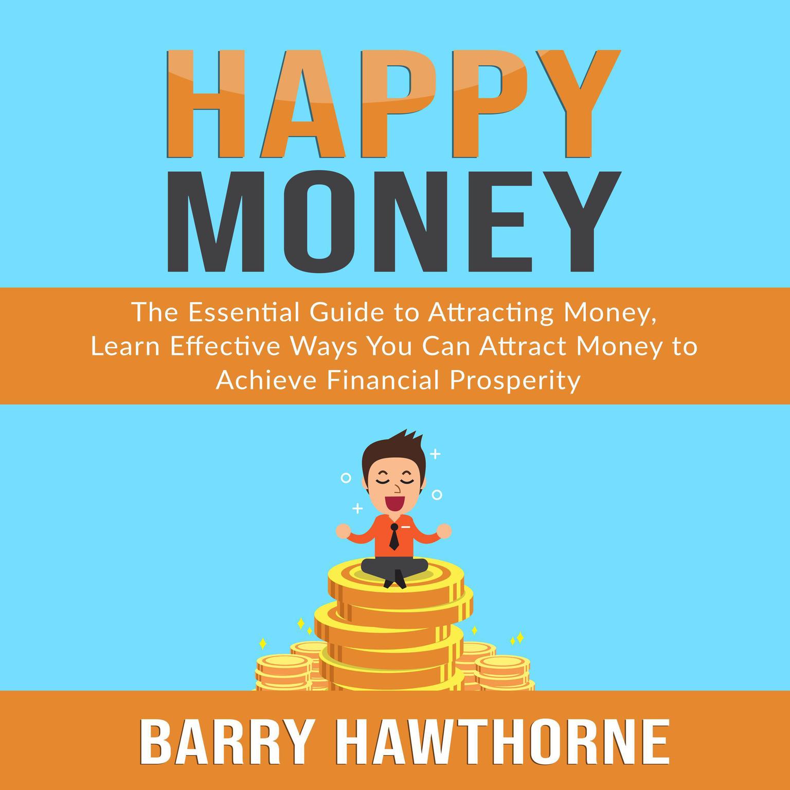 Happy Money: The Essential Guide to Attracting Money, Learn Effective Ways You Can Attract  Money to Achieve Financial Prosperity Audiobook, by Barry Hawthorne