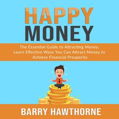 Happy Money: The Essential Guide to Attracting Money, Learn Effective Ways You Can Attract  Money to Achieve Financial Prosperity Audiobook, by Barry Hawthorne