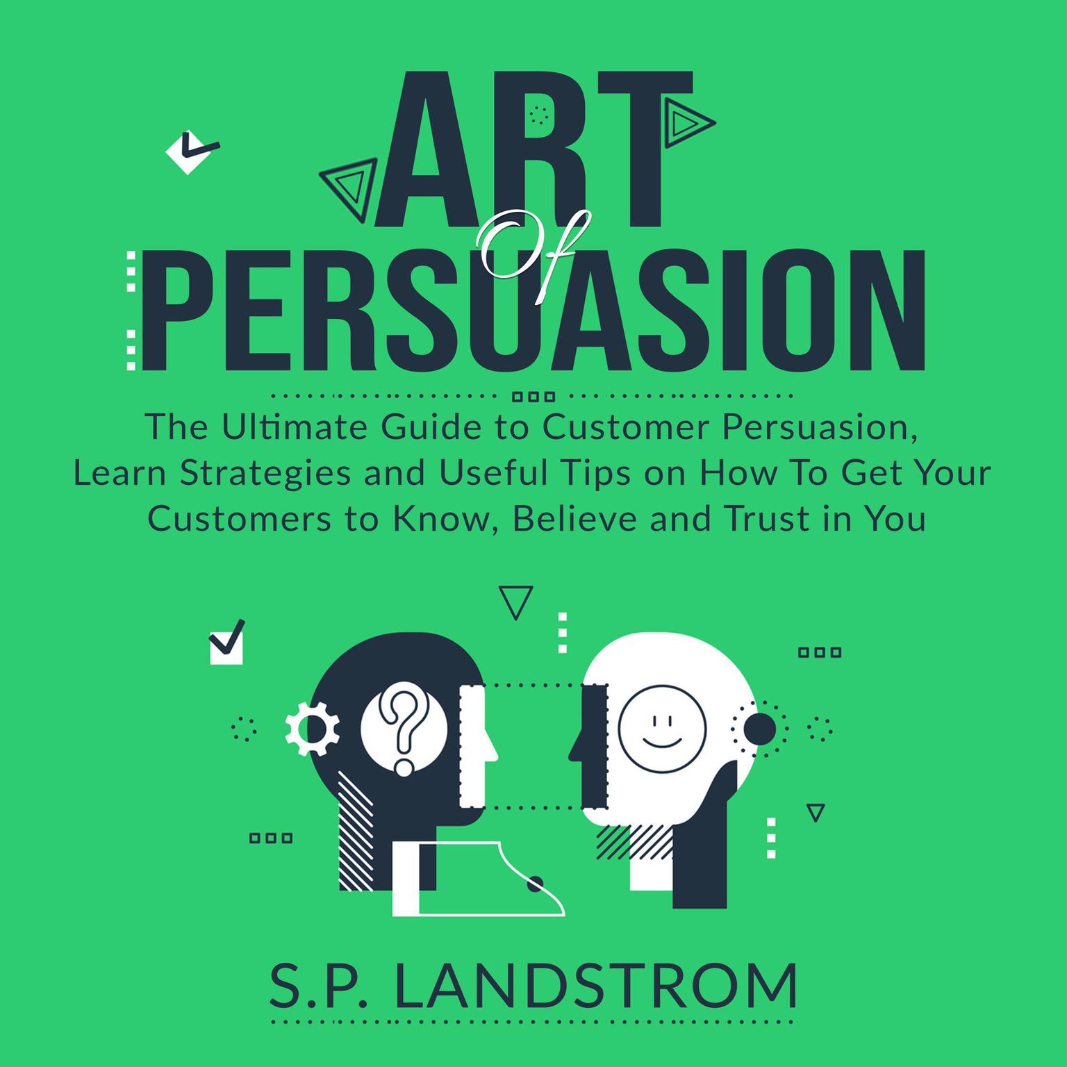 Art of Persuasion: The Ultimate Guide to Customer Persuasion, Learn Strategies and Useful Tips on How To Get Your Customers to Know, Believe and Trust in You Audiobook, by S.P. Landstrom