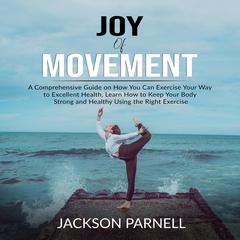 Joy of Movement: A Comprehensive Guide on How You Can Exercise Your Way to Excellent Health, Learn How to Keep Your Body Strong and Healthy Using the Right Exercise  Audiobook, by Jackson Parnell