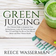 Green Juicing: The Ultimate Guide to Jumpstart Your Juicing Journey, Learn All About Juicing and How it Could Help You Be on Your Way to Better and More Vibrant Health Audiobook, by Reece Wasserman