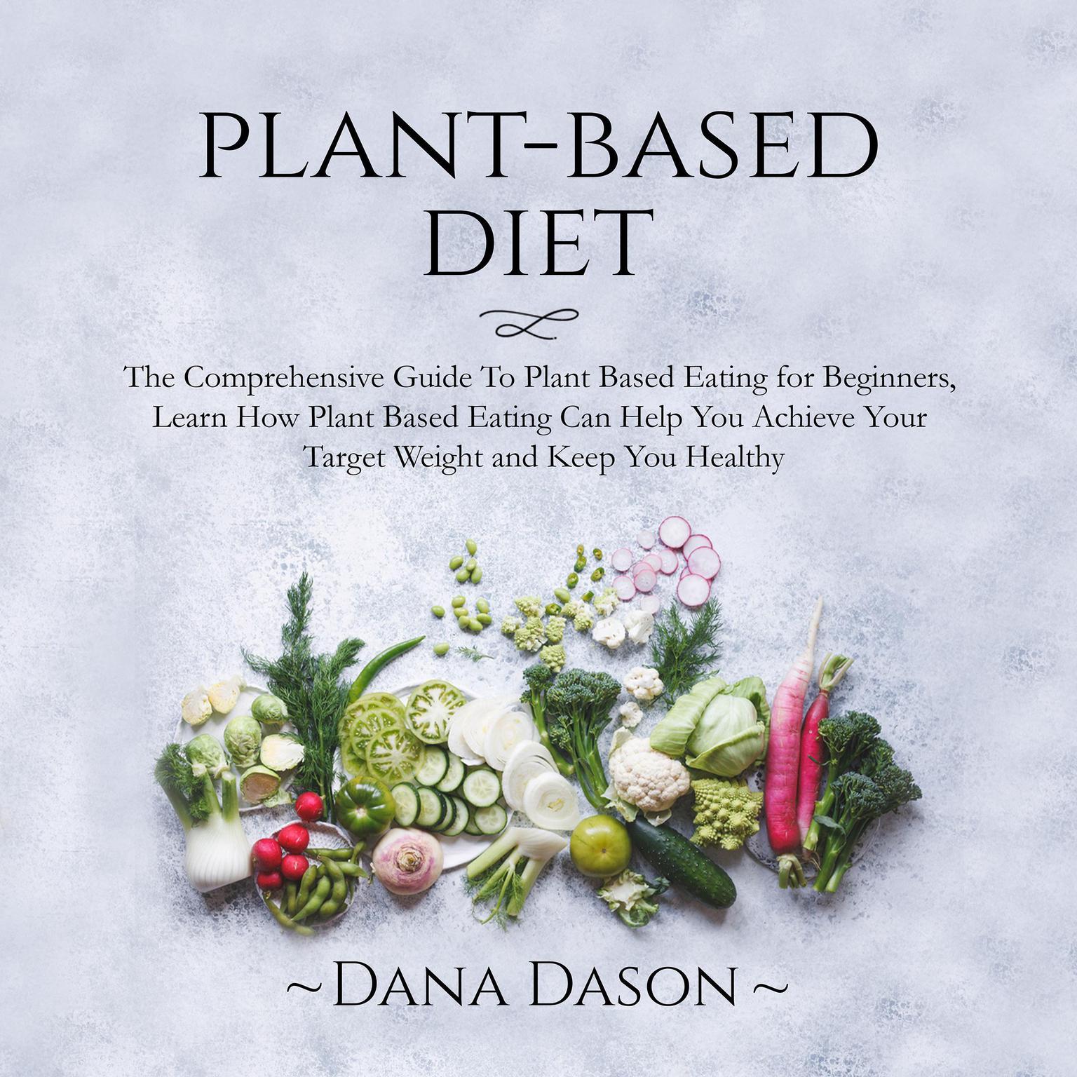 Plant Based Diet: The Comprehensive Guide To Plant Based Eating for Beginners, Learn How Plant Based Eating Can Help You Achieve Your Target Weight and Keep You Healthy Audiobook, by Dana Dason