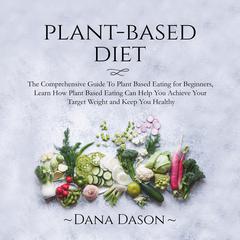 Plant Based Diet: The Comprehensive Guide To Plant Based Eating for Beginners, Learn How Plant Based Eating Can Help You Achieve Your Target Weight and Keep You Healthy Audiobook, by 