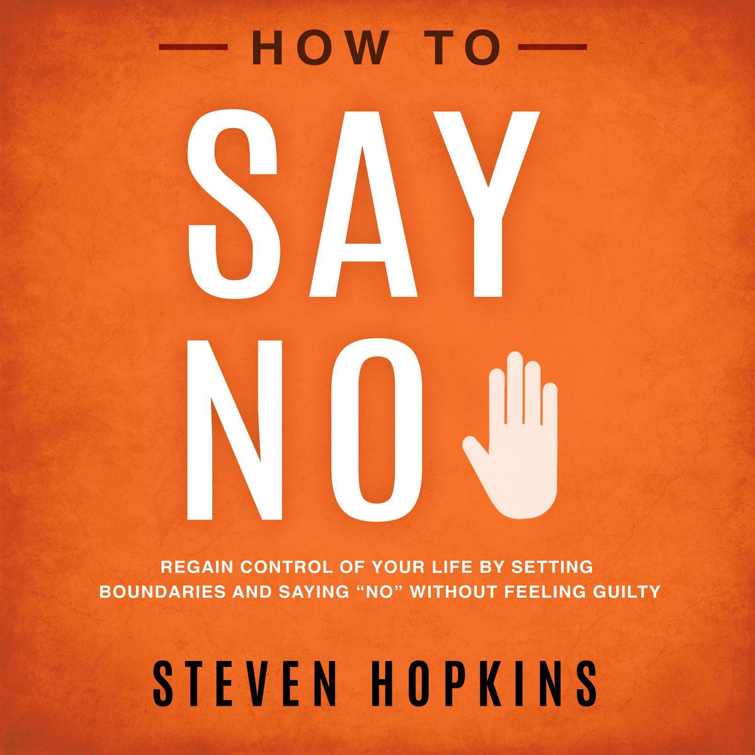 How to Say No: Regain Control of Your Life by Setting Boundaries and Saying “No” Without Feeling Guilty  Audiobook, by Steven Hopkins