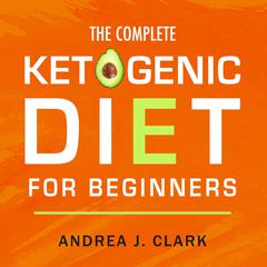 The Complete Ketogenic Diet for Beginners: The Ultimate Guide to Living the Keto Lifestyle Audiobook, by Andrea J. Clark