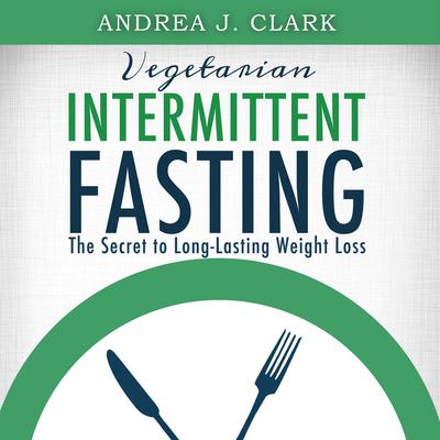 Vegetarian Intermittent Fasting: The Secret to Long-Lasting Weight Loss Audiobook, by Andrea J. Clark