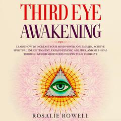 Third Eye Awakening: Learn How to Increase Your Mind Power and Empath, Achieve Spiritual Enlightenment, Expand Psychic Abilities, and Self-Heal through Guided Meditation to Open Your Third Eye Audiobook, by Rosalie Rowell