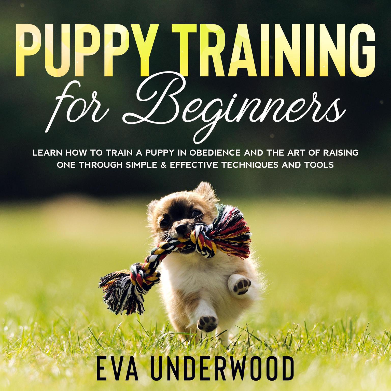 Puppy Training for Beginners: Learn How to Train a Puppy in Obedience and The Art of Raising One through Simple & Effective Techniques and Tools Audiobook, by Eva Underwood