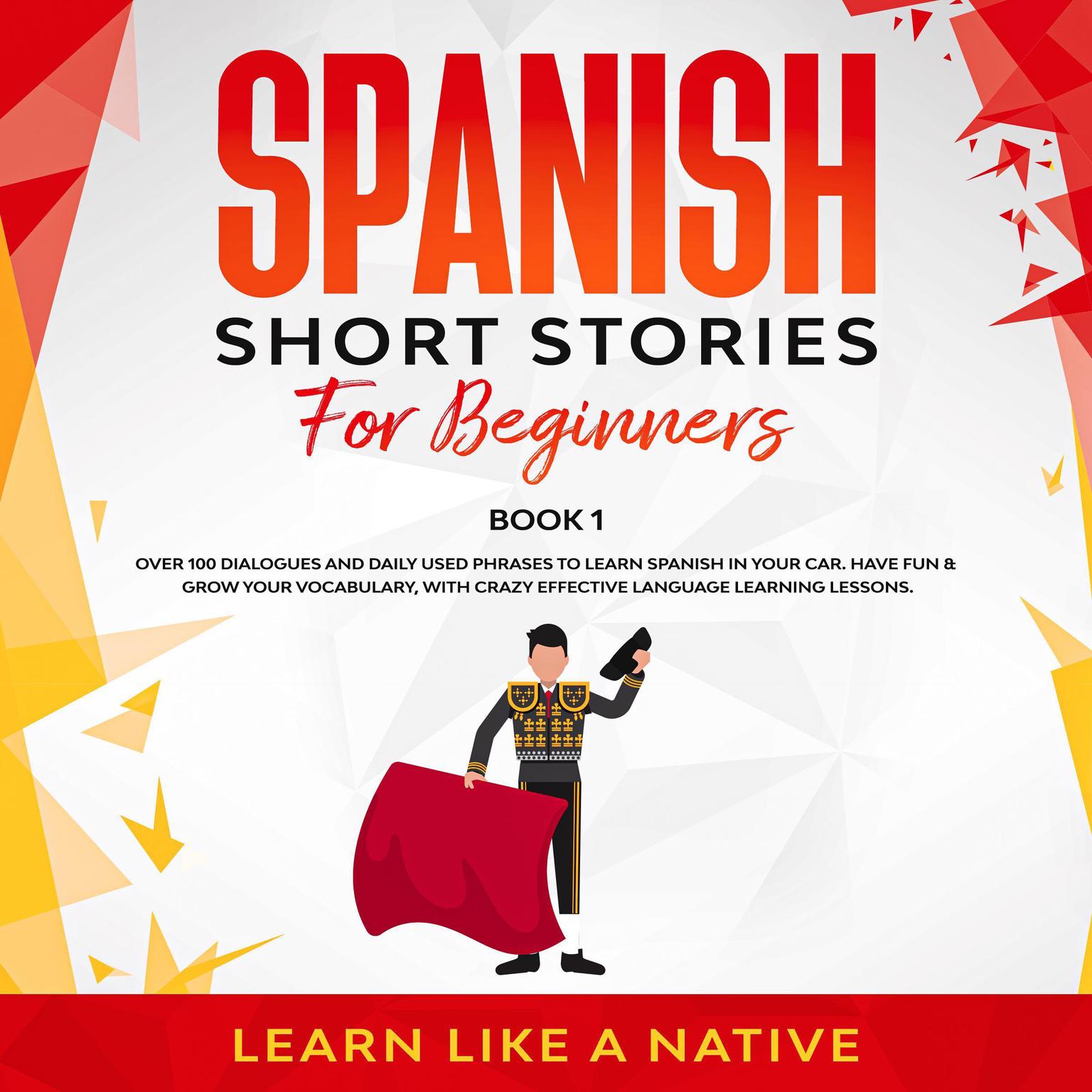 Spanish Short Stories for Beginners Book 1: Over 100 Dialogues and Daily Used Phrases to Learn Spanish in Your Car. Have Fun & Grow Your Vocabulary, with Crazy Effective Language Learning Lessons Audiobook, by Learn Like A Native