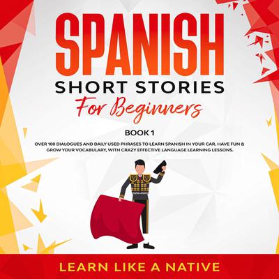 Spanish Short Stories for Beginners Book 1: Over 100 Dialogues and Daily Used Phrases to Learn Spanish in Your Car. Have Fun & Grow Your Vocabulary, with Crazy Effective Language Learning Lessons Audiobook, by Learn Like A Native
