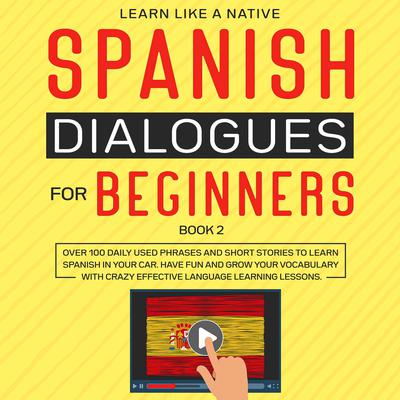 Spanish Dialogues for Beginners Book 2: Over 100 Daily Used Phrases and Short Stories to Learn Spanish in Your Car. Have Fun and Grow Your Vocabulary with Crazy Effective Language Learning Lessons: Over 100 Daily Used Phrases and Short Stories to Learn Spanish in Your Car. Have Fun and Grow Your Vocabulary with Crazy Effective Language Learning Lessons Audiobook, by Learn Like A Native