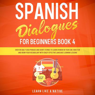 Spanish Dialogues for Beginners Book 4: Over 100 Daily Used Phrases and Short Stories to Learn Spanish in Your Car. Have Fun and Grow Your Vocabulary with Crazy Effective Language Learning Lessons Audiobook, by Learn Like A Native