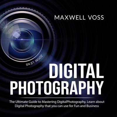 Digital Photography: The Ultimate Guide to Mastering Digital Photography, Learn about Digital Photography that you can use for Fun and Business Audiobook, by Maxwell Voss