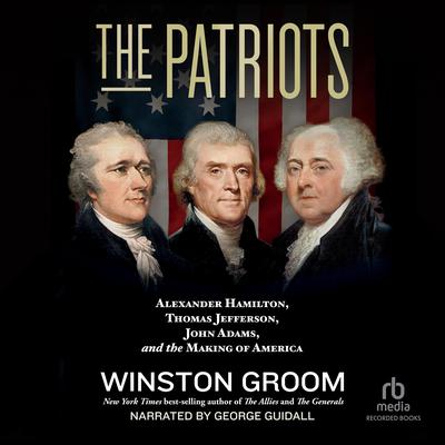 The Patriots: Alexander Hamilton, Thomas Jefferson, John Adams, and the Making of America Audiobook, by Winston Groom