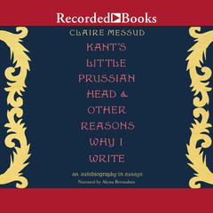 Kant's Little Prussian Head & Other Reasons Why I Write Audiobook, by Claire Messud