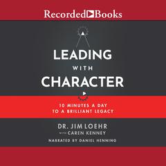 Leading with Character: 10 Minutes a Day to a Brilliant Legacy Audiobook, by Jim Loehr