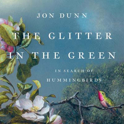 The Glitter in the Green: In Search of Hummingbirds Audiobook, by Jon Dunn