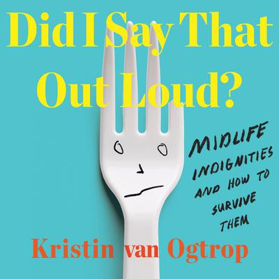 Did I Say That Out Loud?: Midlife Indignities and How to Survive Them Audiobook, by Kristin van Ogtrop