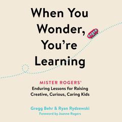 When You Wonder, Youre Learning: Mister Rogers Enduring Lessons for Raising Creative, Curious, Caring Kids Audiobook, by Gregg Behr