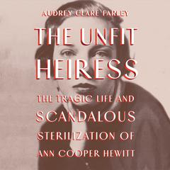 The Unfit Heiress: The Tragic Life and Scandalous Sterilization of Ann Cooper Hewitt Audiobook, by Audrey Clare Farley