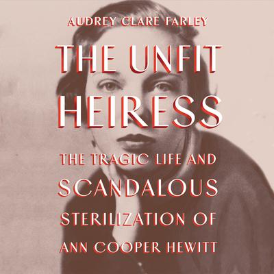 The Unfit Heiress: The Tragic Life and Scandalous Sterilization of Ann Cooper Hewitt Audiobook, by 