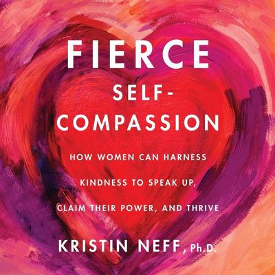 Fierce Self-Compassion: How Women Can Harness Kindness to Speak Up, Claim Their Power, and Thrive Audiobook, by Kristin Neff