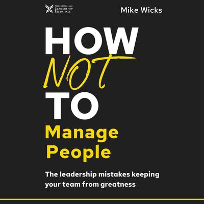 How Not to Manage People: The Leadership Mistakes Keeping Your Team from Greatness Audiobook, by Mike Wicks