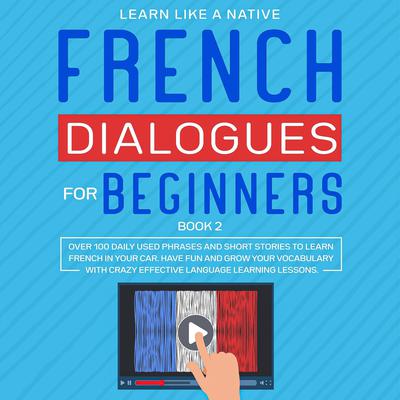 French Dialogues for Beginners Book 2: Over 100 Daily Used Phrases and Short Stories to Learn French in Your Car. Have Fun and Grow Your Vocabulary with Crazy Effective Language Learning Lessons: Over 100 Daily Used Phrases and Short Stories to Learn French in Your Car. Have Fun and Grow Your Vocabulary with Crazy Effective Language Learning Lessons Audiobook, by Learn Like A Native
