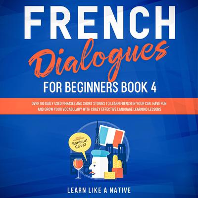 French Dialogues for Beginners Book 4: Over 100 Daily Used Phrases and Short Stories to Learn French in Your Car. Have Fun and Grow Your Vocabulary with Crazy Effective Language Learning Lessons Audiobook, by Learn Like A Native