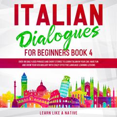 Italian Dialogues for Beginners Book 4: Over 100 Daily Used Phrases and Short Stories to Learn Italian in Your Car. Have Fun and Grow Your Vocabulary with Crazy Effective Language Learning Lessons Audiobook, by Learn Like A Native
