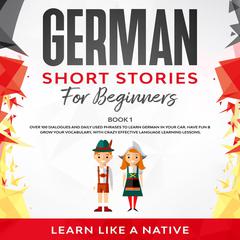 German Short Stories for Beginners Book 1: Over 100 Dialogues and Daily Used Phrases to Learn German in Your Car. Have Fun & Grow Your Vocabulary, with Crazy Effective Language Learning Lessons Audiobook, by Learn Like A Native
