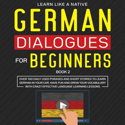 German Dialogues for Beginners Book 2: Over 100 Daily Used Phrases and Short Stories to Learn German in Your Car. Have Fun and Grow Your Vocabulary with Crazy Effective Language Learning Lessons Audiobook, by Learn Like A Native
